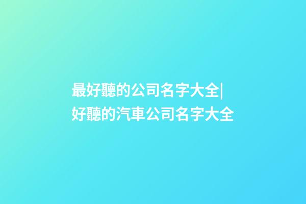 最好聽的公司名字大全|好聽的汽車公司名字大全-第1張-公司起名-玄機派